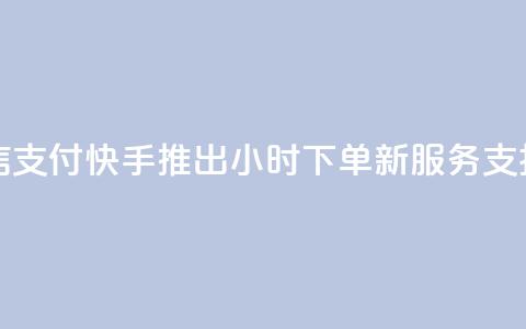 快手24小时下单业务微信支付 - 快手推出24小时下单新服务 支持微信支付功能!  第1张