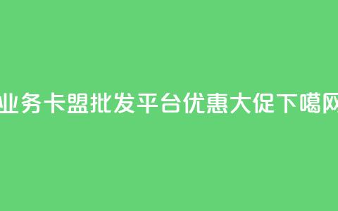 qq业务卡盟批发平台优惠大促  第1张