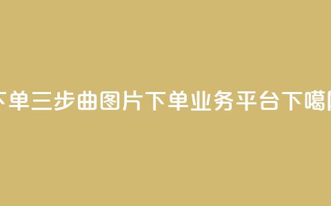 下单三步曲图片 - dy下单业务平台  第1张