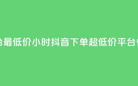 24小时抖音下单平台最低价(24小时抖音下单，超低价平台，省钱又省时)  第1张