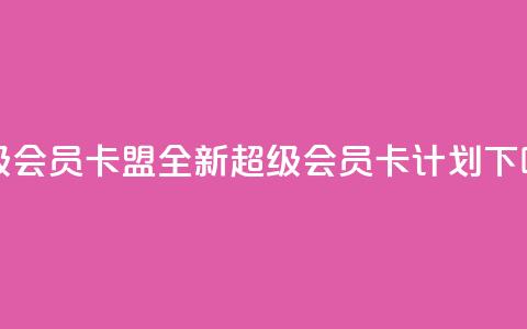 超级会员卡盟(全新超级会员卡计划)  第1张