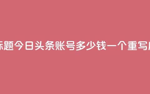 今日头条账号多少钱一个(原标题：今日头条账号多少钱一个  重写后标题：今日头条账号价格查询) 第1张