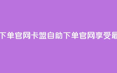 卡盟最低自助下单官网(卡盟自助下单官网，享受最低价格)  第1张