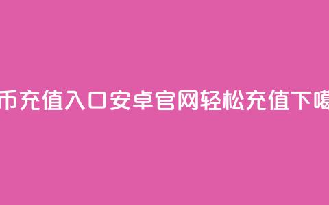 抖币充值入口:安卓官网轻松充值  第1张 抖币充值入口:安卓官网轻松充值  第1张
