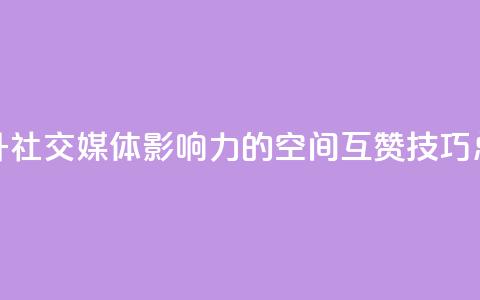 提升社交媒体影响力的空间互赞技巧总结  第1张 提升社交媒体影响力的空间互赞技巧总结  第1张