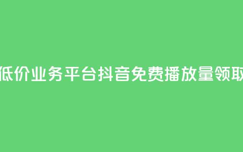全网最低价业务平台 - 抖音免费播放量领取 第1张 全网最低价业务平台 - 抖音免费播放量领取 第1张
