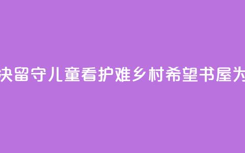 远离手机沉迷、溺水风险，解决留守儿童“看护难” 乡村希望书屋为大别山孩子带来七彩暑假  第1张
