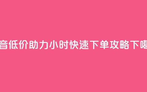 抖音低价助力24小时快速下单攻略 第1张 抖音低价助力24小时快速下单攻略 第1张