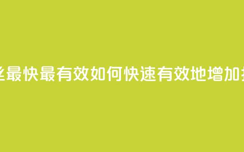抖音怎样涨粉丝最快最有效 - 如何快速有效地增加抖音粉丝。  第1张