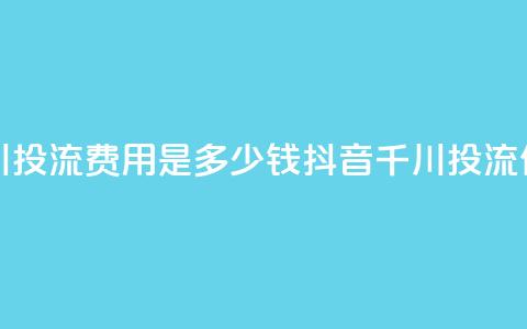 抖音千川投流费用是多少钱(抖音千川投流价格查询) 第1张 抖音千川投流费用是多少钱(抖音千川投流价格查询) 第1张