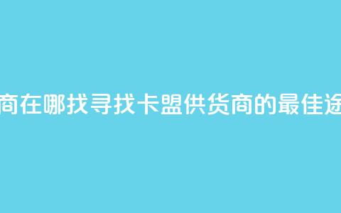 卡盟供货商在哪找(寻找卡盟供货商的最佳途径)  第1张 卡盟供货商在哪找(寻找卡盟供货商的最佳途径)  第1张
