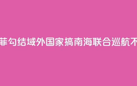 国防部:菲勾结域外国家搞南海联合巡航不得人心 第1张 国防部:菲勾结域外国家搞南海联合巡航不得人心 第1张