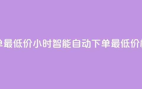 24小时自动下单最低价 - 24小时智能自动下单最低价格揭秘!  第1张
