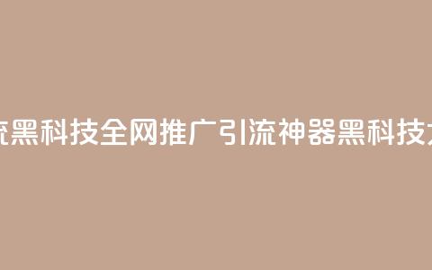全网推广引流黑科技 - 全网推广引流神器:黑科技大揭秘!  第1张 全网推广引流黑科技 - 全网推广引流神器:黑科技大揭秘!  第1张