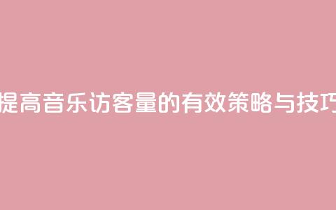 提高QQ音乐访客量的有效策略与技巧  第1张