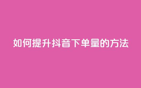 如何提升抖音下单量的方法  第1张 如何提升抖音下单量的方法  第1张