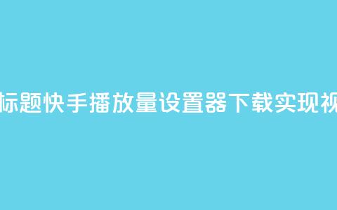 快手播放量设置器下载 - 新标题：快手播放量设置器下载：实现视频爆款，提升影响力~  第1张