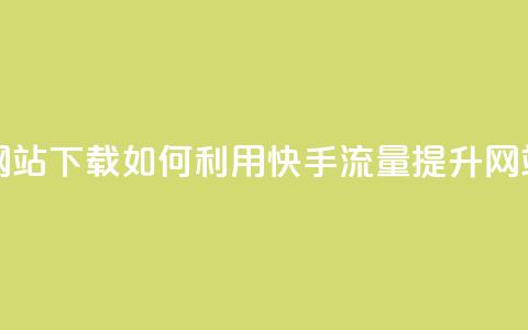 快手流量推广网站下载 - 如何利用快手流量提升网站下载量~  第1张