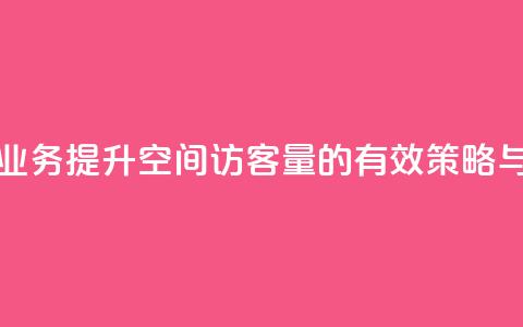 qq空间访客量业务 - 提升qq空间访客量的有效策略与方法。  第1张