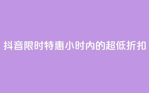 抖音限时特惠:24小时内的超低折扣 第1张 抖音限时特惠:24小时内的超低折扣 第1张