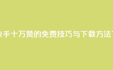 获取快手十万赞的免费技巧与下载方法  第1张 获取快手十万赞的免费技巧与下载方法  第1张