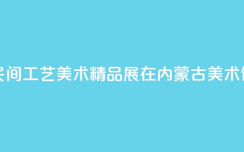 沿黄九省区民间工艺美术精品展在内蒙古美术馆开展  第1张 沿黄九省区民间工艺美术精品展在内蒙古美术馆开展  第1张