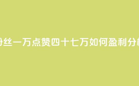 粉丝一万点赞四十七万如何盈利分析 第1张 粉丝一万点赞四十七万如何盈利分析 第1张