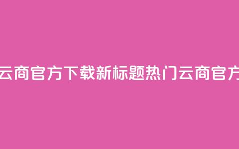 网红云商app官方下载新标题：热门云商app官方获取  第1张