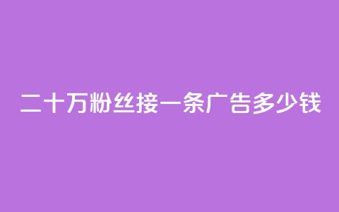 二十万粉丝接一条广告多少钱 - 如何确定二十万粉丝的广告收费？！  第1张