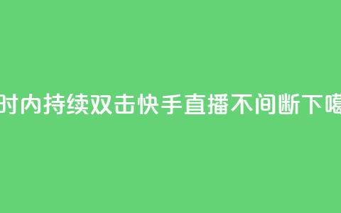24小时内持续双击，快手直播不间断  第1张