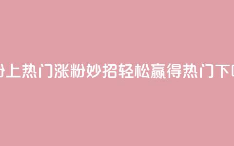 涨粉上热门 - 涨粉妙招:轻松赢得热门!!  第1张 涨粉上热门 - 涨粉妙招:轻松赢得热门!!  第1张