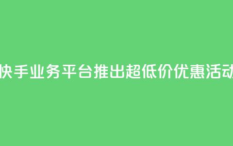 快手业务平台推出超低价优惠活动  第1张 快手业务平台推出超低价优惠活动  第1张