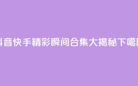 抖音快手精彩瞬间合集大揭秘 第1张 抖音快手精彩瞬间合集大揭秘 第1张
