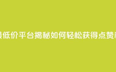 全网最低价平台揭秘如何轻松获得点赞和关注  第1张 全网最低价平台揭秘如何轻松获得点赞和关注  第1张