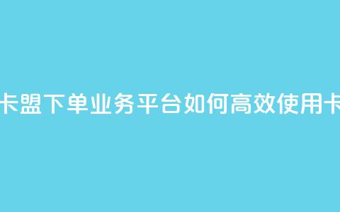 卡盟下单业务平台 - 卡盟下单业务平台:如何高效使用卡盟下单服务! 第1张 卡盟下单业务平台 - 卡盟下单业务平台:如何高效使用卡盟下单服务! 第1张