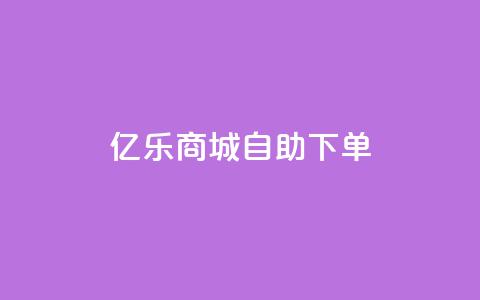 亿乐商城自助下单 - 亿乐商城便捷自助下单服务全新上线~  第1张
