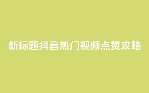 新标题:抖音热门视频点赞攻略  第1张 新标题:抖音热门视频点赞攻略  第1张