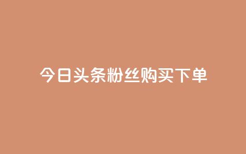 今日头条粉丝购买下单 - 今日头条粉丝购买秘籍揭秘与下单指南~  第1张 今日头条粉丝购买下单 - 今日头条粉丝购买秘籍揭秘与下单指南~  第1张