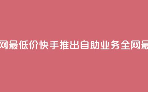 快手业务自助全网最低价 - 快手推出自助业务全网最低价服务!  第1张 快手业务自助全网最低价 - 快手推出自助业务全网最低价服务!  第1张