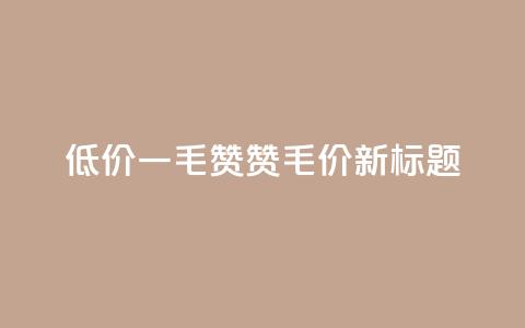 低价一毛1000赞(1000赞1毛价 新标题)  第1张 低价一毛1000赞(1000赞1毛价 新标题)  第1张