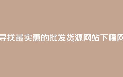 寻找最实惠的批发货源网站  第1张 寻找最实惠的批发货源网站  第1张