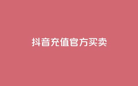 抖音充值官方买卖 - 抖音官方充值平台购买指南！  第1张