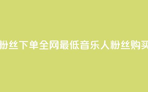 qq音乐人粉丝 下单 全网最低(qq音乐人粉丝购买最低价)  第1张