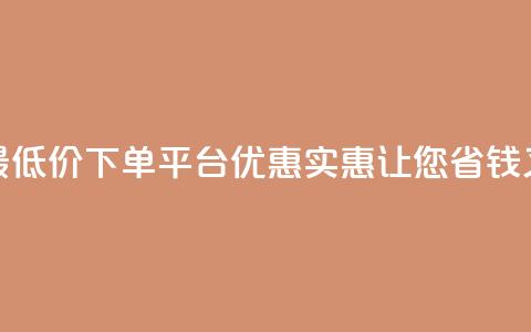 全网最低价下单平台 – 优惠实惠，让您省钱又放心  第1张