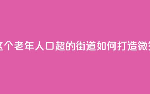 上海这个老年人口超47%的街道，如何打造“微笑街区”  第1张