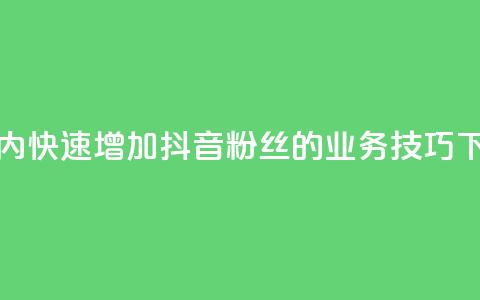 24小时内快速增加抖音粉丝的业务技巧  第1张 24小时内快速增加抖音粉丝的业务技巧  第1张