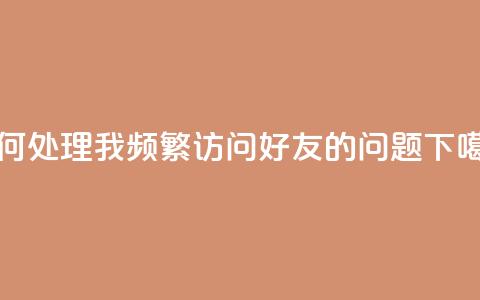 如何处理我频繁访问QQ好友的问题  第1张 如何处理我频繁访问QQ好友的问题  第1张