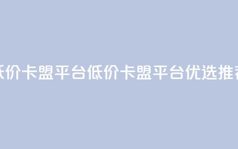 低价卡盟平台(低价卡盟平台优选推荐)  第1张 低价卡盟平台(低价卡盟平台优选推荐)  第1张