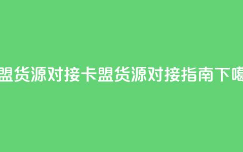 卡盟货源对接 - 卡盟货源对接指南!  第1张