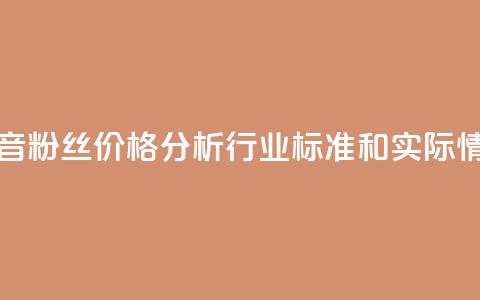 抖音粉丝价格分析：行业标准和实际情况  第1张